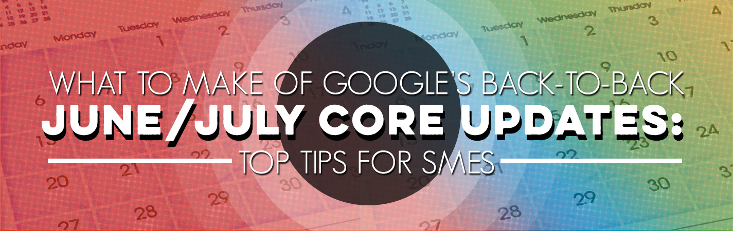 What to Make of Google’s Back-to-Back June/July Core Updates: Top Tips for SMEs